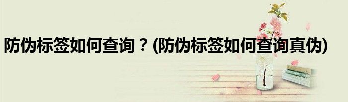 防偽標(biāo)簽如何查詢？(防偽標(biāo)簽如何查詢真?zhèn)?