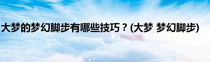 大夢的夢幻腳步有哪些技巧？(大夢 夢幻腳步)
