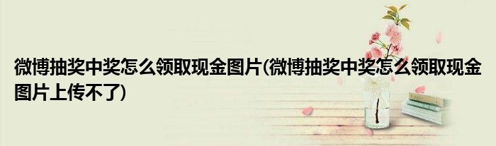 微博抽獎中獎怎么領(lǐng)取現(xiàn)金圖片(微博抽獎中獎怎么領(lǐng)取現(xiàn)金圖片上傳不了)