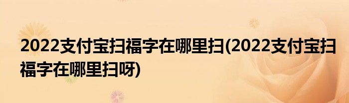 2022支付寶掃福字在哪里掃(2022支付寶掃福字在哪里掃呀)