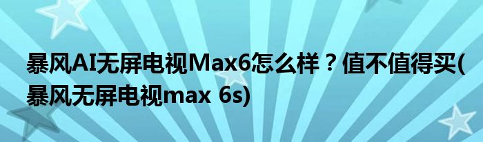 暴風(fēng)AI無屏電視Max6怎么樣？值不值得買(暴風(fēng)無屏電視max 6s)