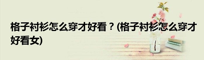 格子襯衫怎么穿才好看？(格子襯衫怎么穿才好看女)