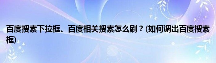 百度搜索下拉框、百度相關(guān)搜索怎么刷？(如何調(diào)出百度搜索框)