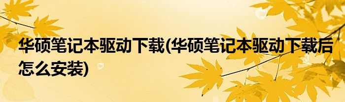 華碩筆記本驅(qū)動下載(華碩筆記本驅(qū)動下載后怎么安裝)