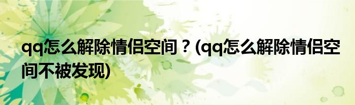 qq怎么解除情侶空間？(qq怎么解除情侶空間不被發(fā)現(xiàn))
