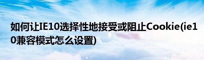 如何讓IE10選擇性地接受或阻止Cookie(ie10兼容模式怎么設(shè)置)