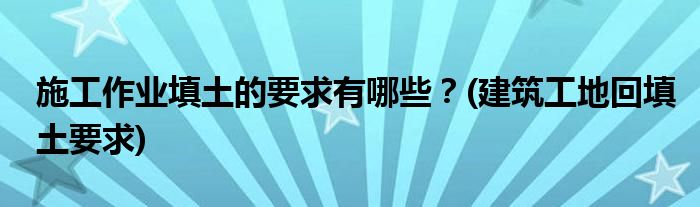 施工作業(yè)填土的要求有哪些？(建筑工地回填土要求)