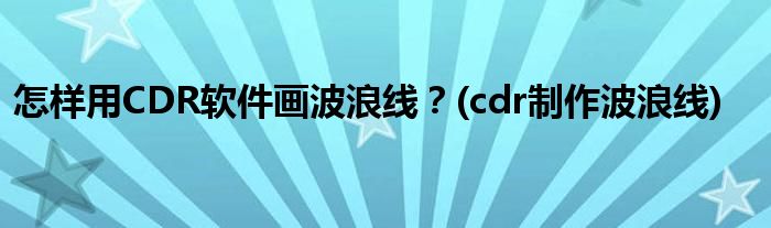 怎樣用CDR軟件畫波浪線？(cdr制作波浪線)