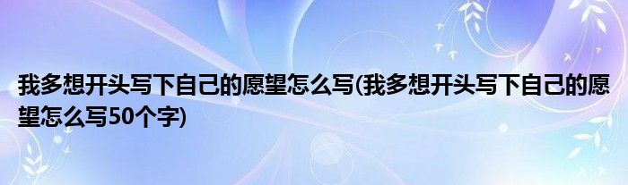 我多想開頭寫下自己的愿望怎么寫(我多想開頭寫下自己的愿望怎么寫50個(gè)字)
