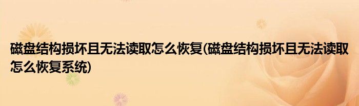磁盤結(jié)構(gòu)損壞且無法讀取怎么恢復(fù)(磁盤結(jié)構(gòu)損壞且無法讀取怎么恢復(fù)系統(tǒng))