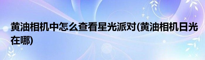 黃油相機中怎么查看星光派對(黃油相機日光在哪)