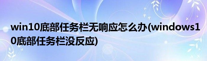 win10底部任務(wù)欄無響應(yīng)怎么辦(windows10底部任務(wù)欄沒反應(yīng))