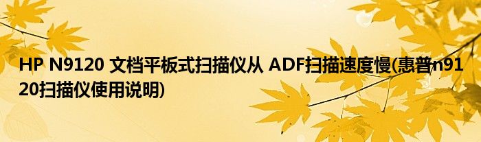 HP N9120 文檔平板式掃描儀從 ADF掃描速度慢(惠普n9120掃描儀使用說明)