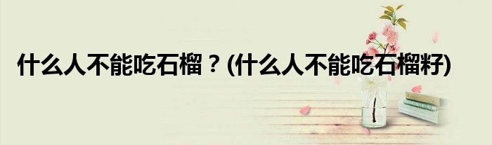 什么人不能吃石榴？(什么人不能吃石榴籽)
