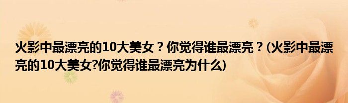 火影中最漂亮的10大美女？你覺得誰最漂亮？(火影中最漂亮的10大美女?你覺得誰最漂亮為什么)