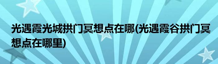 光遇霞光城拱門冥想點(diǎn)在哪(光遇霞谷拱門冥想點(diǎn)在哪里)