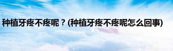 種植牙疼不疼呢？(種植牙疼不疼呢怎么回事)