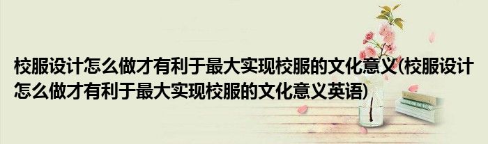 校服設(shè)計(jì)怎么做才有利于最大實(shí)現(xiàn)校服的文化意義(校服設(shè)計(jì)怎么做才有利于最大實(shí)現(xiàn)校服的文化意義英語)