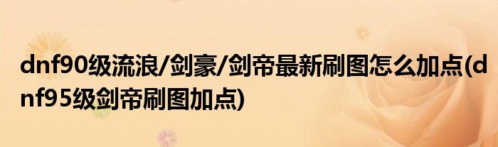 dnf90級流浪/劍豪/劍帝最新刷圖怎么加點(diǎn)(dnf95級劍帝刷圖加點(diǎn))