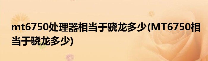 mt6750處理器相當(dāng)于驍龍多少(MT6750相當(dāng)于驍龍多少)