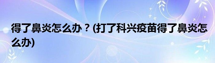 得了鼻炎怎么辦？(打了科興疫苗得了鼻炎怎么辦)