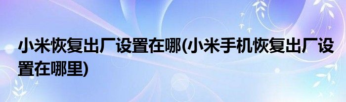 小米恢復(fù)出廠設(shè)置在哪(小米手機(jī)恢復(fù)出廠設(shè)置在哪里)