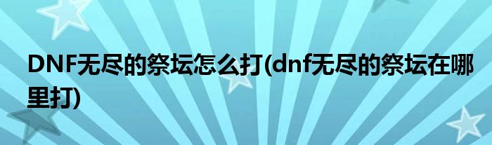 DNF無盡的祭壇怎么打(dnf無盡的祭壇在哪里打)