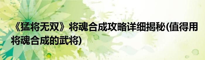 《猛將無(wú)雙》將魂合成攻略詳細(xì)揭秘(值得用將魂合成的武將)