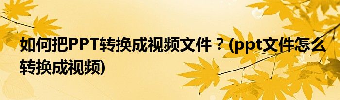 如何把PPT轉(zhuǎn)換成視頻文件？(ppt文件怎么轉(zhuǎn)換成視頻)