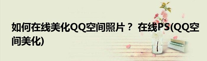 如何在線美化QQ空間照片？ 在線PS(QQ空間美化)