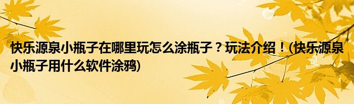 快樂(lè)源泉小瓶子在哪里玩怎么涂瓶子？玩法介紹！(快樂(lè)源泉小瓶子用什么軟件涂鴉)