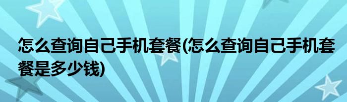 怎么查詢(xún)自己手機(jī)套餐(怎么查詢(xún)自己手機(jī)套餐是多少錢(qián))