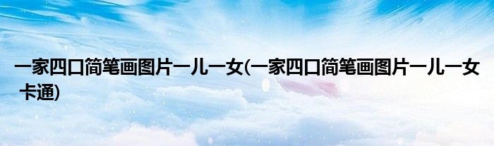 一家四口簡(jiǎn)筆畫圖片一兒一女(一家四口簡(jiǎn)筆畫圖片一兒一女 卡通)