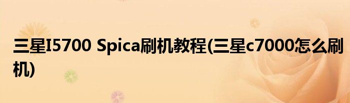 三星I5700 Spica刷機(jī)教程(三星c7000怎么刷機(jī))