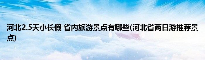 河北2.5天小長假 省內(nèi)旅游景點有哪些(河北省兩日游推薦景點)