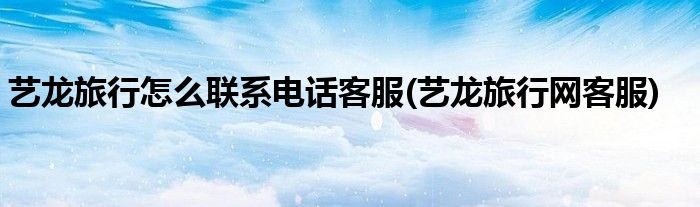 藝龍旅行怎么聯(lián)系電話客服(藝龍旅行網(wǎng)客服)