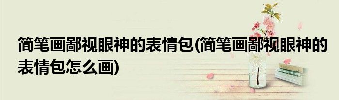 簡筆畫鄙視眼神的表情包(簡筆畫鄙視眼神的表情包怎么畫)