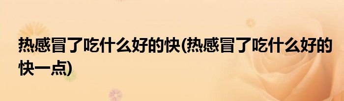 熱感冒了吃什么好的快(熱感冒了吃什么好的快一點)