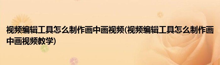 視頻編輯工具怎么制作畫中畫視頻(視頻編輯工具怎么制作畫中畫視頻教學(xué))