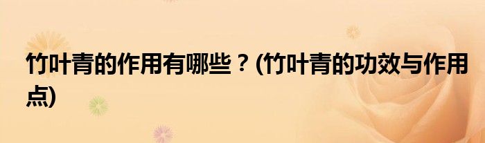竹葉青的作用有哪些？(竹葉青的功效與作用點)