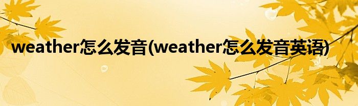 weather怎么發(fā)音(weather怎么發(fā)音英語(yǔ))