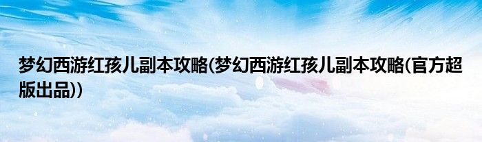 夢(mèng)幻西游紅孩兒副本攻略(夢(mèng)幻西游紅孩兒副本攻略(官方超版出品))