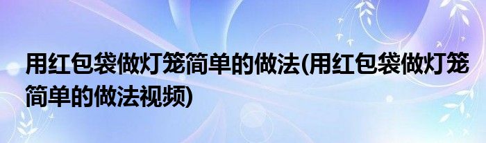 用紅包袋做燈籠簡(jiǎn)單的做法(用紅包袋做燈籠簡(jiǎn)單的做法視頻)