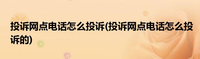 投訴網(wǎng)點(diǎn)電話怎么投訴(投訴網(wǎng)點(diǎn)電話怎么投訴的)