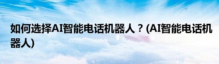 如何選擇AI智能電話機(jī)器人？(AI智能電話機(jī)器人)