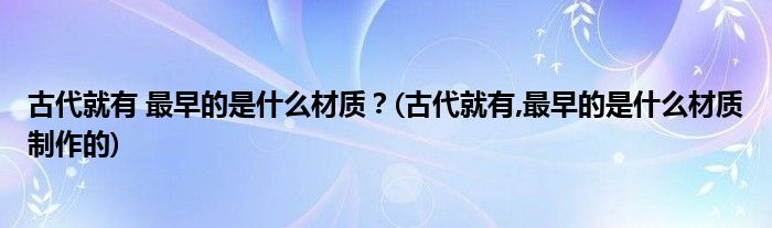 古代就有 最早的是什么材質(zhì)？(古代就有,最早的是什么材質(zhì)制作的)