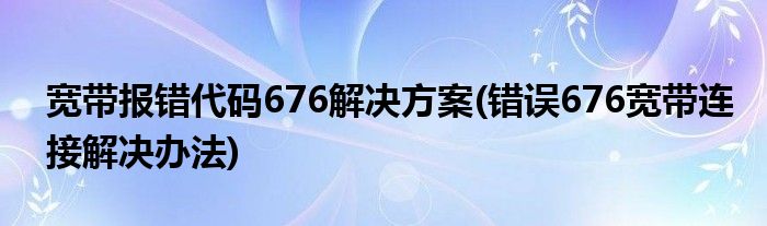 寬帶報錯代碼676解決方案(錯誤676寬帶連接解決辦法)