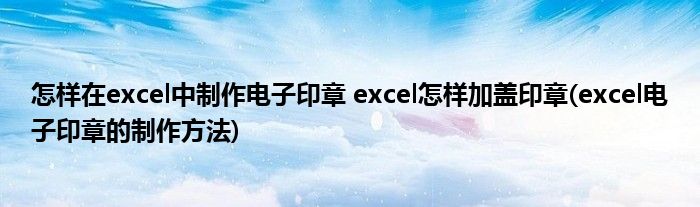 怎樣在excel中制作電子印章 excel怎樣加蓋印章(excel電子印章的制作方法)