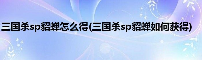 三國(guó)殺sp貂蟬怎么得(三國(guó)殺sp貂蟬如何獲得)