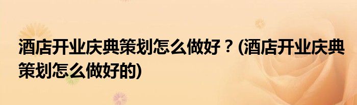 酒店開(kāi)業(yè)慶典策劃怎么做好？(酒店開(kāi)業(yè)慶典策劃怎么做好的)